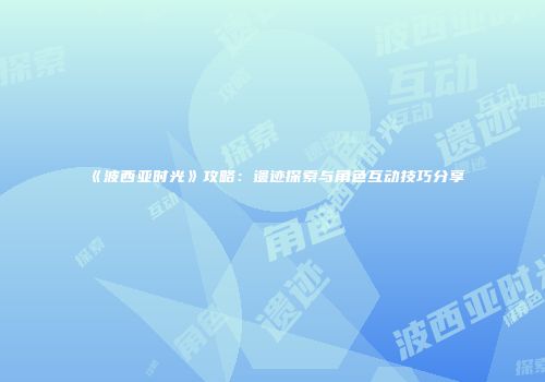 《波西亚时光》攻略：遗迹探索与角色互动技巧分享
