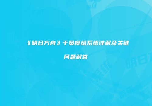《明日方舟》干员模组系统详解及关键问题解答
