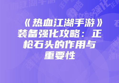 《热血江湖手游》装备强化攻略：正枪石头的作用与重要性