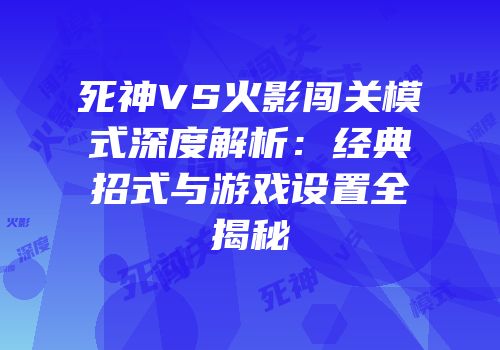 死神VS火影闯关模式深度解析：经典招式与游戏设置全揭秘