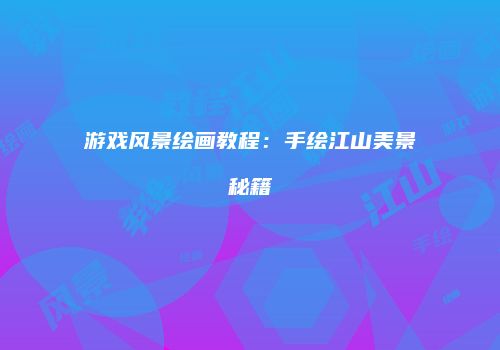 游戏风景绘画教程：手绘江山美景秘籍
