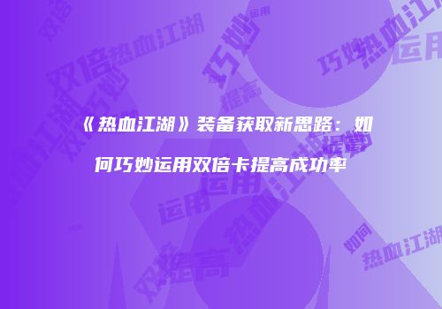 《热血江湖》装备获取新思路：如何巧妙运用双倍卡提高成功率