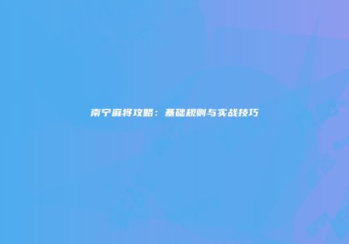 南宁麻将攻略：基础规则与实战技巧