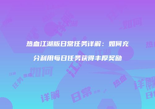 热血江湖版日常任务详解：如何充分利用每日任务获得丰厚奖励