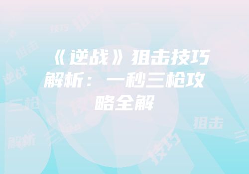 《逆战》狙击技巧解析：一秒三枪攻略全解