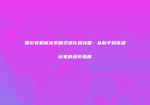 赛尔号机械龙系精灵进化路线图：从新手到高级玩家的进阶指南