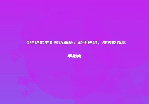 《绝地求生》技巧解析：新手进阶，成为吃鸡高手指南
