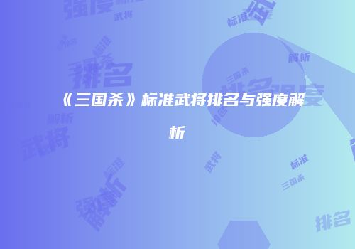 《三国杀》标准武将排名与强度解析