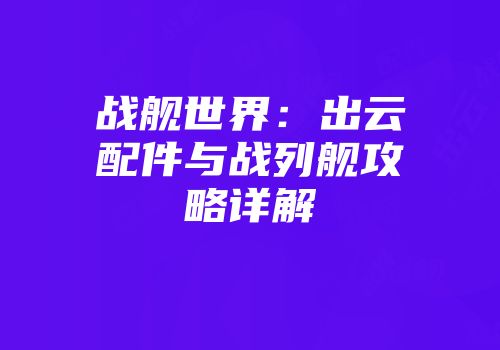 战舰世界：出云配件与战列舰攻略详解