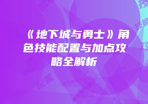 《地下城与勇士》角色技能配置与加点攻略全解析