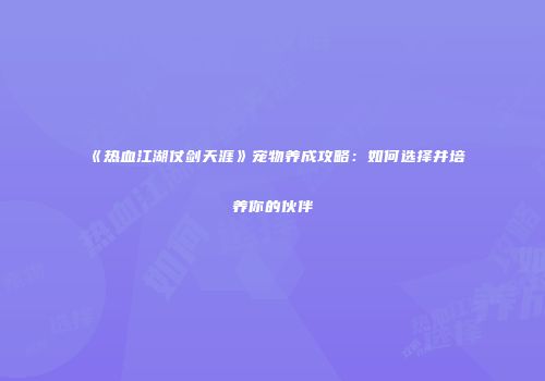 《热血江湖仗剑天涯》宠物养成攻略：如何选择并培养你的伙伴