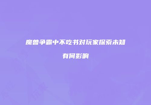 魔兽争霸中不吃书对玩家探索未知有何影响
