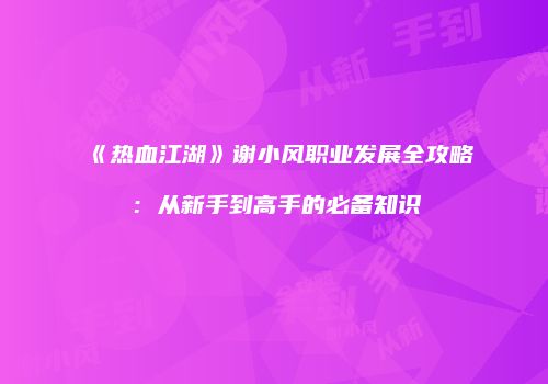 《热血江湖》谢小风职业发展全攻略：从新手到高手的必备知识