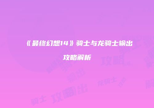 《最终幻想14》骑士与龙骑士输出攻略解析