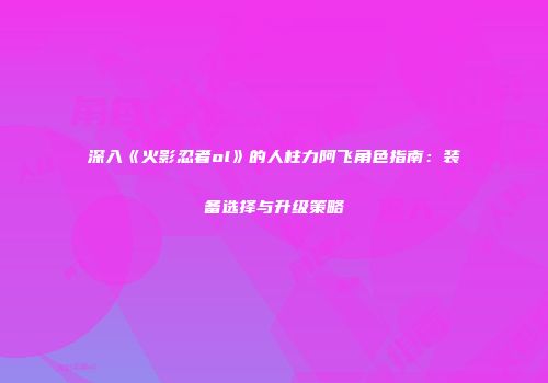 深入《火影忍者ol》的人柱力阿飞角色指南：装备选择与升级策略