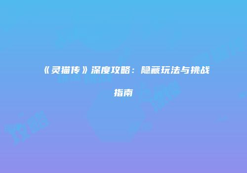 《灵猫传》深度攻略：隐藏玩法与挑战指南