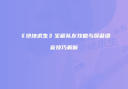 《绝地求生》宝藏队友攻略与屏蔽语音技巧解析