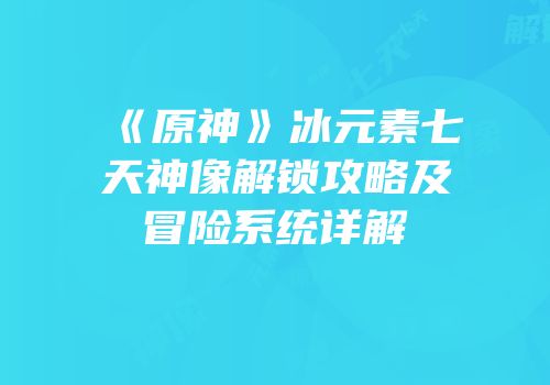 《原神》冰元素七天神像解锁攻略及冒险系统详解