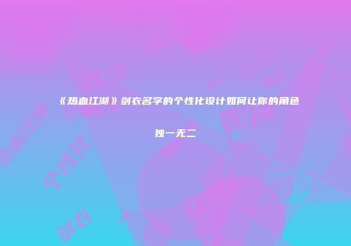 《热血江湖》剑衣名字的个性化设计如何让你的角色独一无二