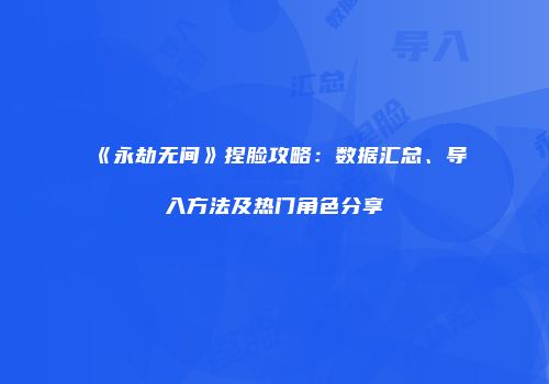 《永劫无间》捏脸攻略：数据汇总、导入方法及热门角色分享