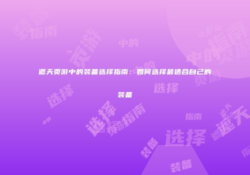 遮天页游中的装备选择指南：如何选择最适合自己的装备
