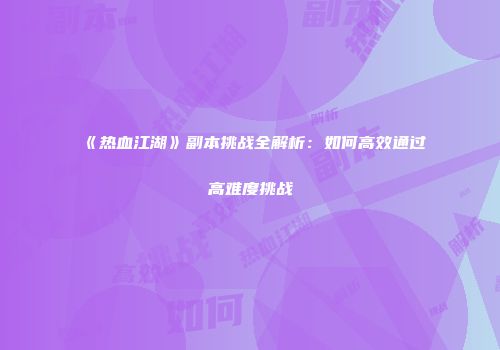 《热血江湖》副本挑战全解析：如何高效通过高难度挑战