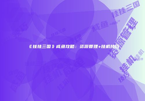 《挂挂三国》咸鱼攻略：资源管理+挂机技巧