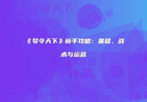 《号令天下》新手攻略：基础、战术与运营