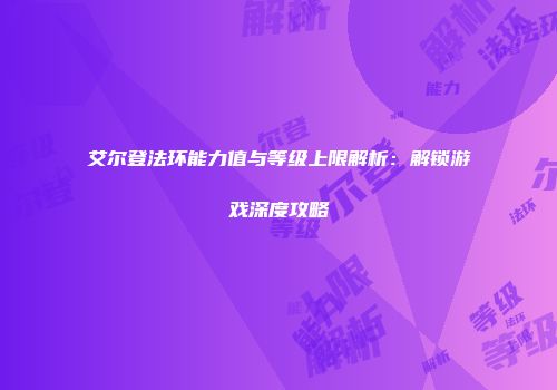 艾尔登法环能力值与等级上限解析：解锁游戏深度攻略