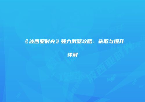 《波西亚时光》强力武器攻略：获取与提升详解