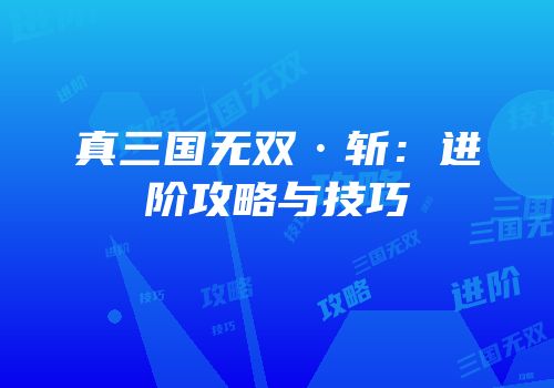 真三国无双·斩：进阶攻略与技巧