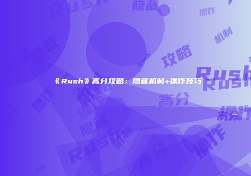 《Rush》高分攻略：隐藏机制+操作技巧