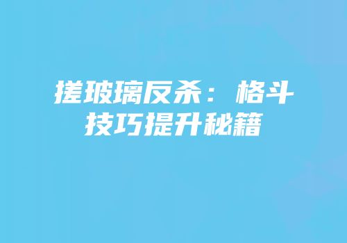 搓玻璃反杀：格斗技巧提升秘籍