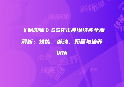 《阴阳师》SSR式神缘结神全面解析：技能、御魂、奶量与培养价值