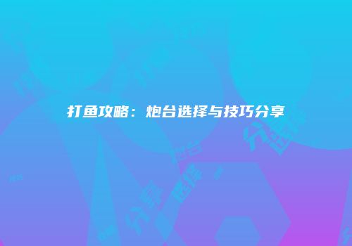 打鱼攻略：炮台选择与技巧分享