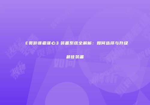 《页游谍者谋心》装备系统全解析：如何选择与升级最佳装备