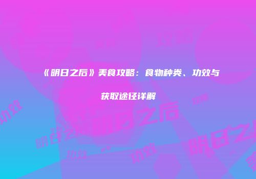 《明日之后》美食攻略：食物种类、功效与获取途径详解