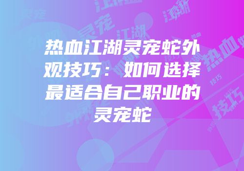 热血江湖灵宠蛇外观技巧：如何选择最适合自己职业的灵宠蛇