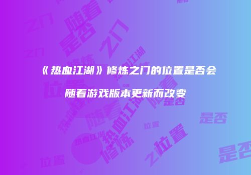 《热血江湖》修炼之门的位置是否会随着游戏版本更新而改变