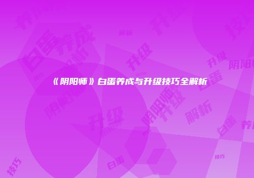 《阴阳师》白蛋养成与升级技巧全解析