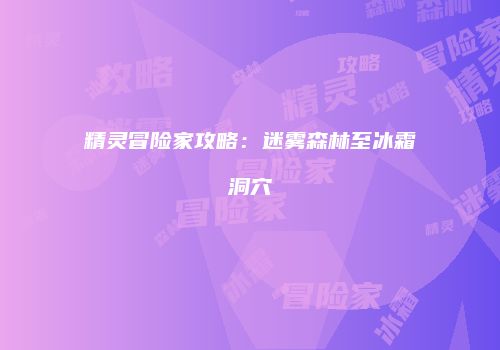 精灵冒险家攻略：迷雾森林至冰霜洞穴