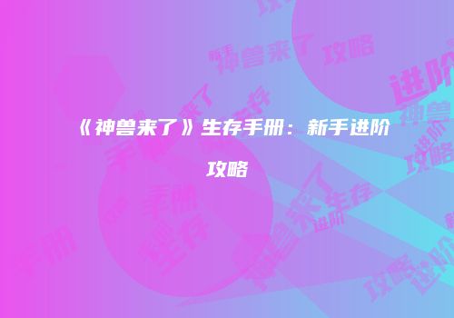 《神兽来了》生存手册：新手进阶攻略
