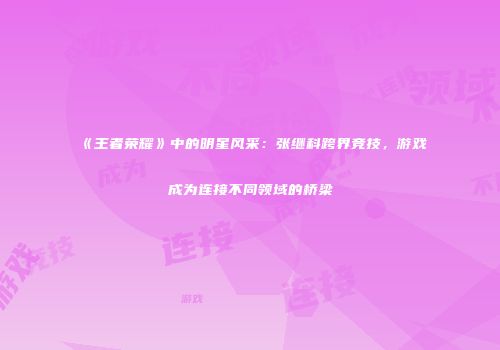 《王者荣耀》中的明星风采：张继科跨界竞技，游戏成为连接不同领域的桥梁