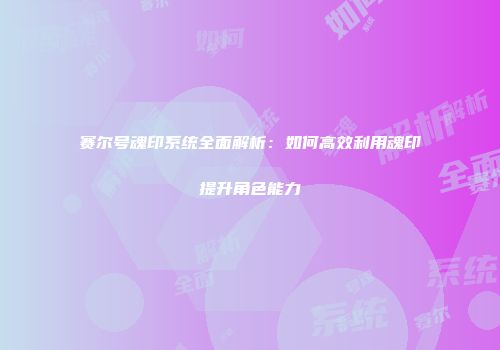 赛尔号魂印系统全面解析：如何高效利用魂印提升角色能力
