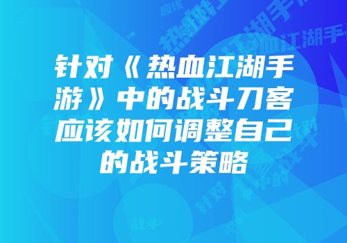 针对《热血江湖手游》中的战斗刀客应该如何调整自己的战斗策略