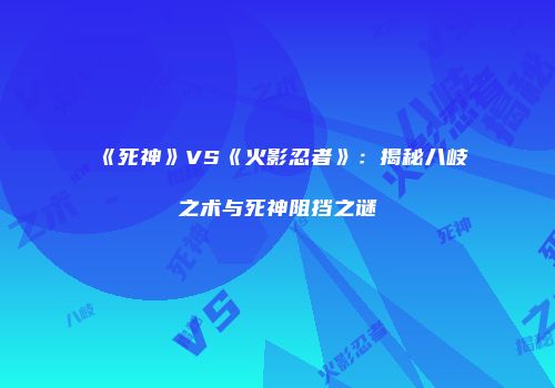 《死神》VS《火影忍者》：揭秘八岐之术与死神阻挡之谜