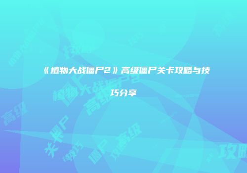 《植物大战僵尸2》高级僵尸关卡攻略与技巧分享