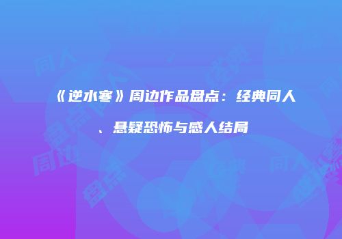 《逆水寒》周边作品盘点：经典同人、悬疑恐怖与感人结局