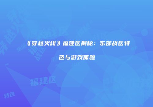 《穿越火线》福建区揭秘：东部战区特色与游戏体验