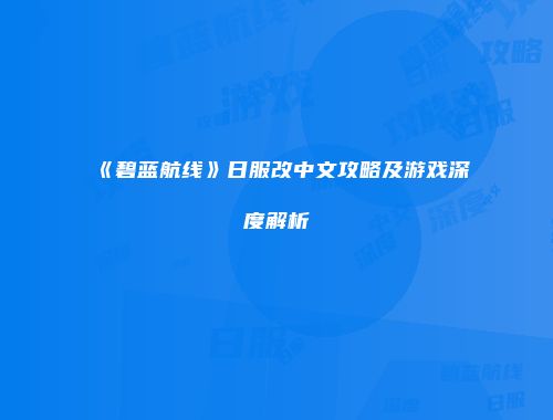 《碧蓝航线》日服改中文攻略及游戏深度解析